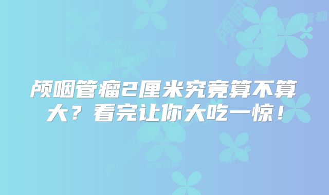 颅咽管瘤2厘米究竟算不算大？看完让你大吃一惊！