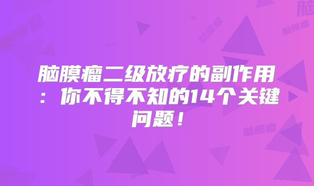 脑膜瘤二级放疗的副作用：你不得不知的14个关键问题！