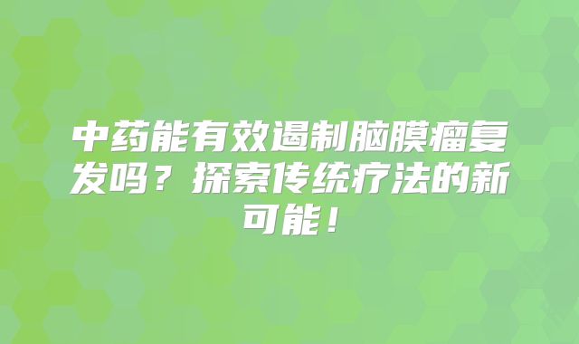 中药能有效遏制脑膜瘤复发吗？探索传统疗法的新可能！