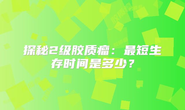 探秘2级胶质瘤：最短生存时间是多少？
