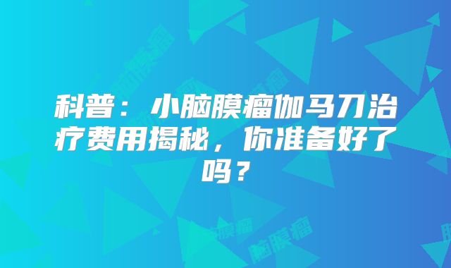 科普：小脑膜瘤伽马刀治疗费用揭秘，你准备好了吗？