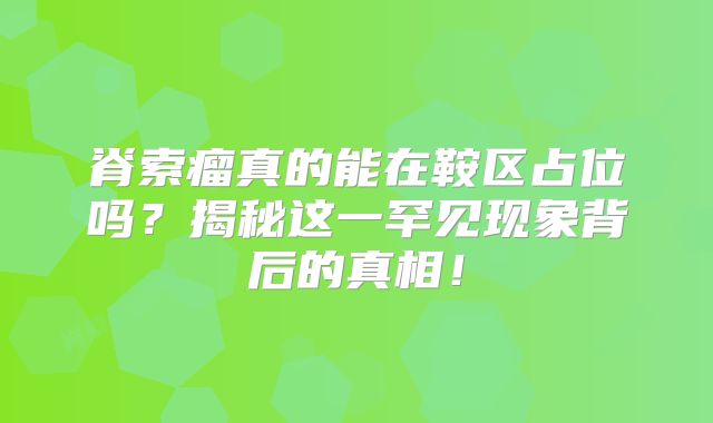 脊索瘤真的能在鞍区占位吗？揭秘这一罕见现象背后的真相！