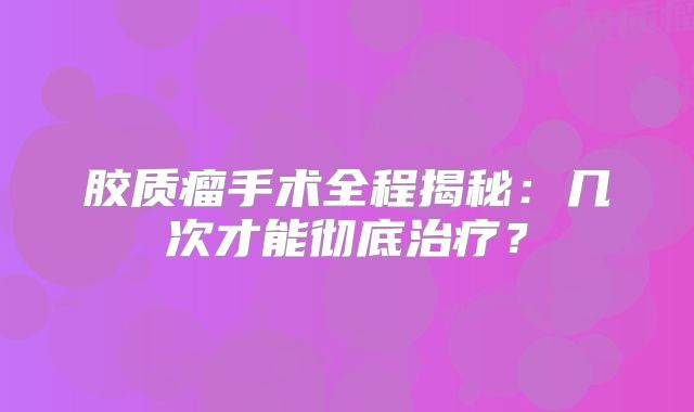 胶质瘤手术全程揭秘：几次才能彻底治疗？