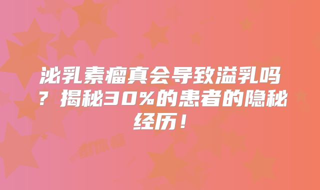 泌乳素瘤真会导致溢乳吗？揭秘30%的患者的隐秘经历！