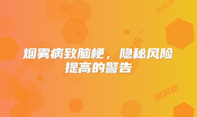 烟雾病致脑梗，隐秘风险提高的警告