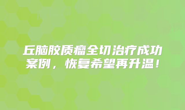 丘脑胶质瘤全切治疗成功案例，恢复希望再升温！