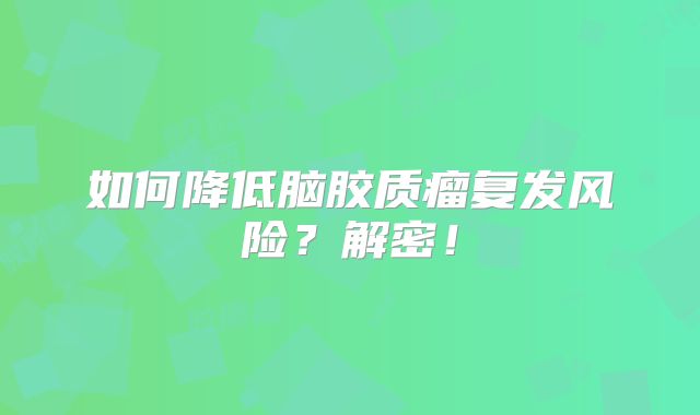 如何降低脑胶质瘤复发风险？解密！