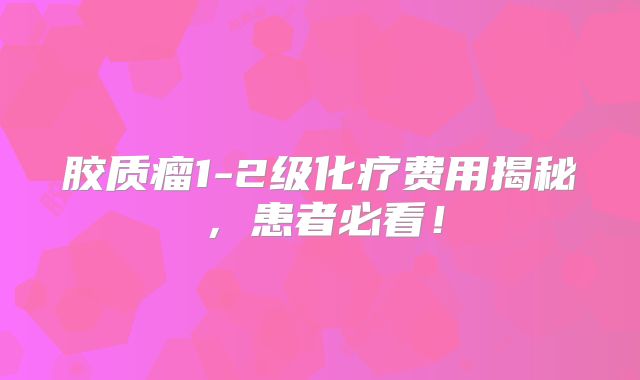 胶质瘤1-2级化疗费用揭秘，患者必看！