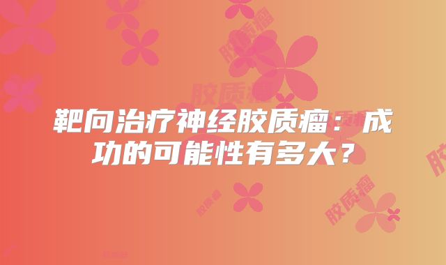 靶向治疗神经胶质瘤：成功的可能性有多大？