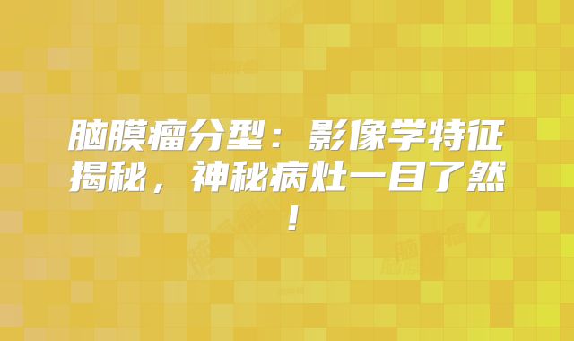 脑膜瘤分型：影像学特征揭秘，神秘病灶一目了然！