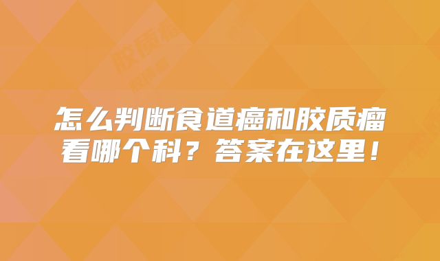 怎么判断食道癌和胶质瘤看哪个科？答案在这里！