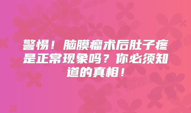 警惕！脑膜瘤术后肚子疼是正常现象吗？你必须知道的真相！