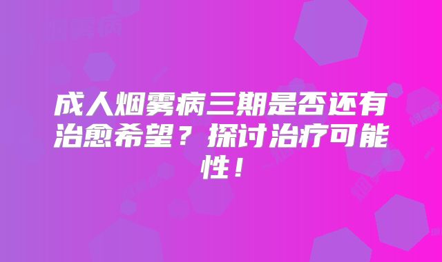 成人烟雾病三期是否还有治愈希望？探讨治疗可能性！