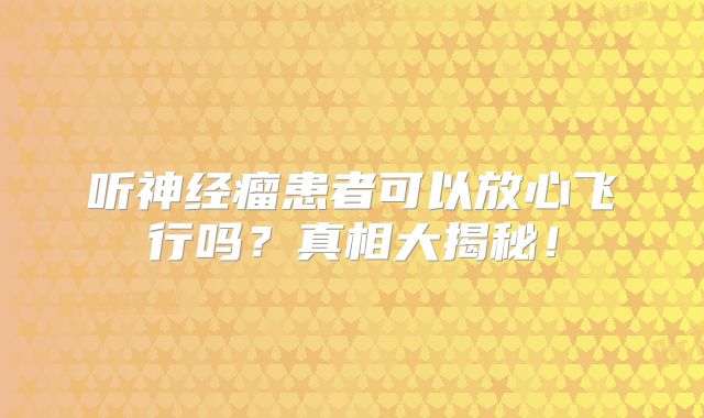 听神经瘤患者可以放心飞行吗？真相大揭秘！