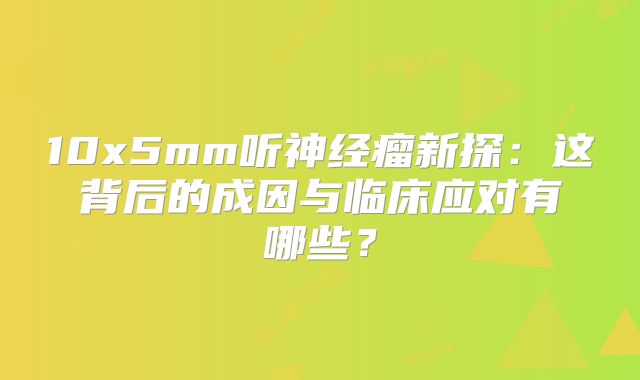 10x5mm听神经瘤新探：这背后的成因与临床应对有哪些？
