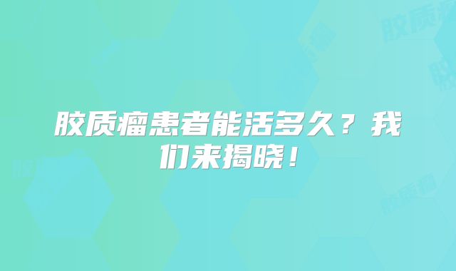 胶质瘤患者能活多久？我们来揭晓！