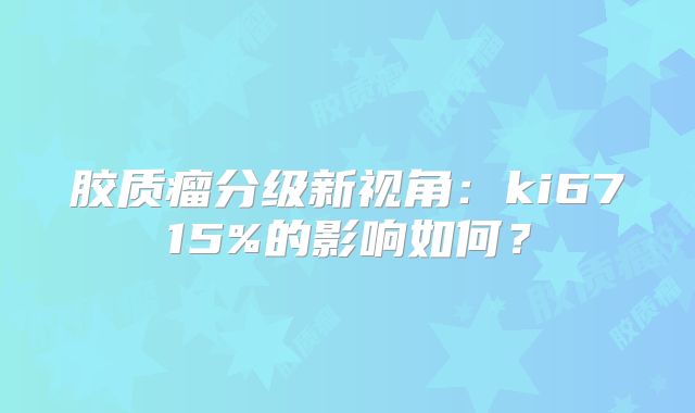 胶质瘤分级新视角：ki6715%的影响如何？