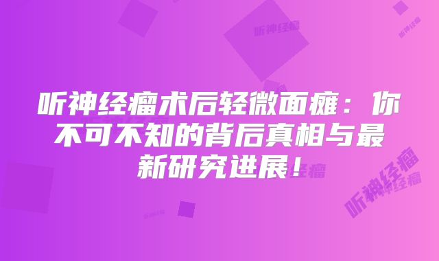 听神经瘤术后轻微面瘫：你不可不知的背后真相与最新研究进展！