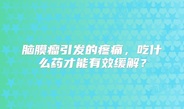 脑膜瘤引发的疼痛，吃什么药才能有效缓解？