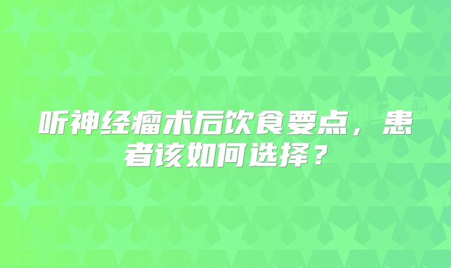 听神经瘤术后饮食要点，患者该如何选择？