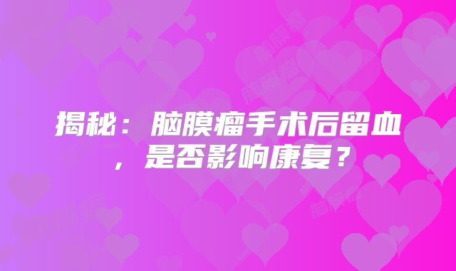 揭秘：脑膜瘤手术后留血，是否影响康复？