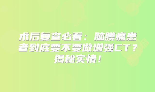 术后复查必看：脑膜瘤患者到底要不要做增强CT？揭秘实情！