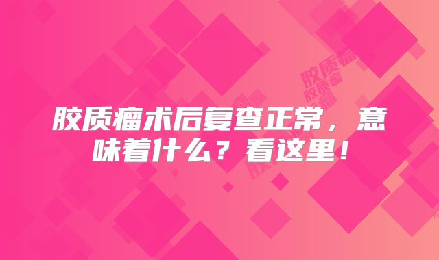 胶质瘤术后复查正常，意味着什么？看这里！