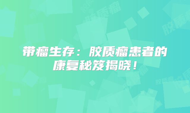 带瘤生存：胶质瘤患者的康复秘笈揭晓！