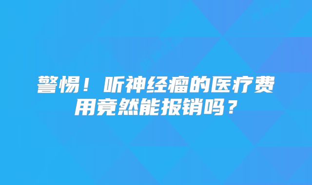 警惕！听神经瘤的医疗费用竟然能报销吗？