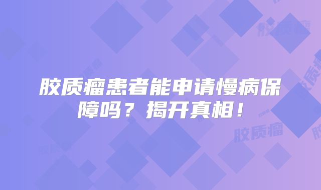 胶质瘤患者能申请慢病保障吗？揭开真相！