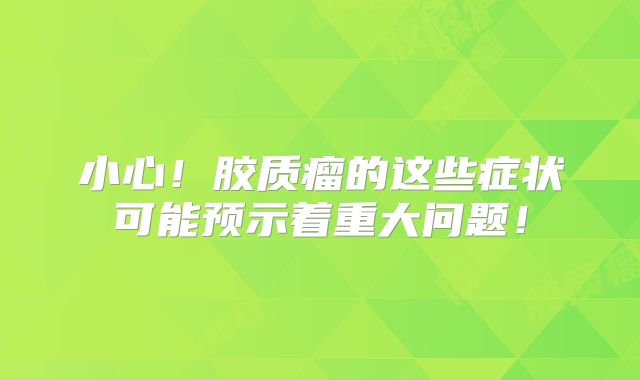 小心！胶质瘤的这些症状可能预示着重大问题！