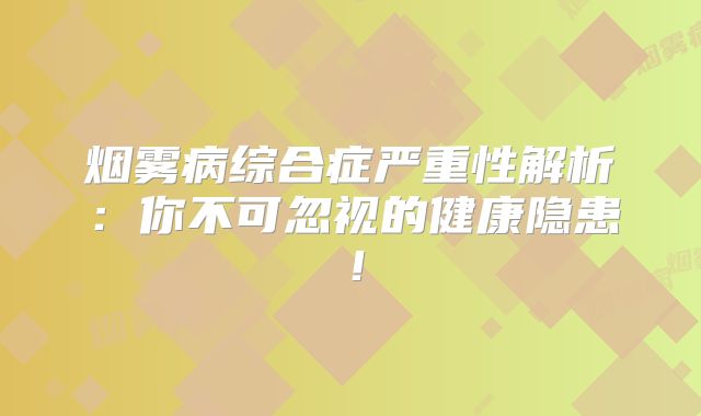 烟雾病综合症严重性解析：你不可忽视的健康隐患！