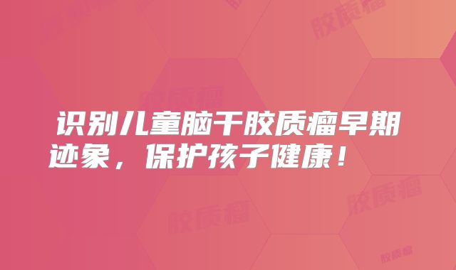 识别儿童脑干胶质瘤早期迹象，保护孩子健康！  