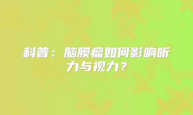 科普：脑膜瘤如何影响听力与视力？