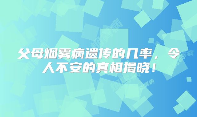父母烟雾病遗传的几率，令人不安的真相揭晓！