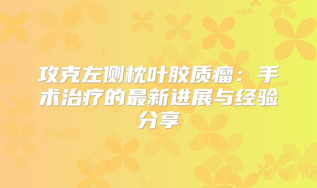 攻克左侧枕叶胶质瘤：手术治疗的最新进展与经验分享