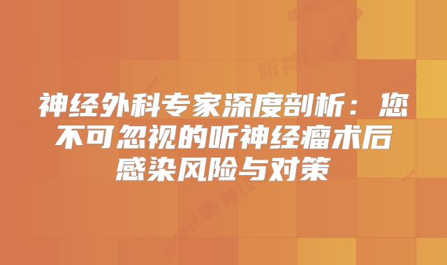 神经外科专家深度剖析：您不可忽视的听神经瘤术后感染风险与对策