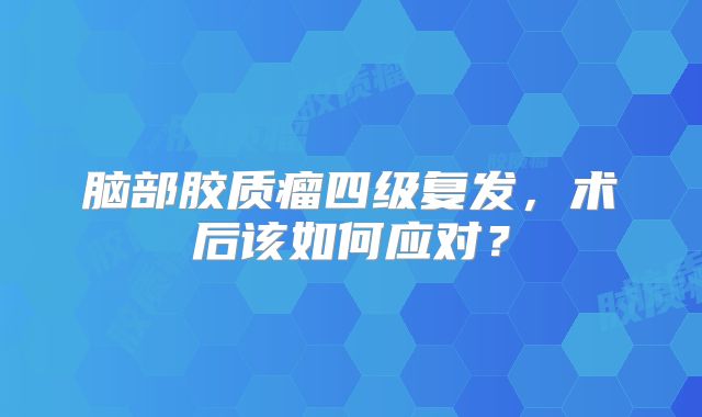 脑部胶质瘤四级复发，术后该如何应对？