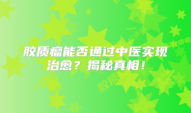 胶质瘤能否通过中医实现治愈？揭秘真相！