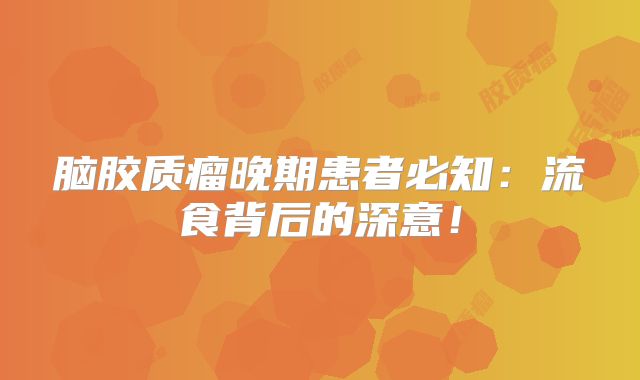 脑胶质瘤晚期患者必知：流食背后的深意！