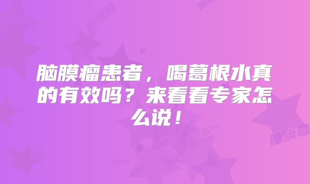 脑膜瘤患者，喝葛根水真的有效吗？来看看专家怎么说！