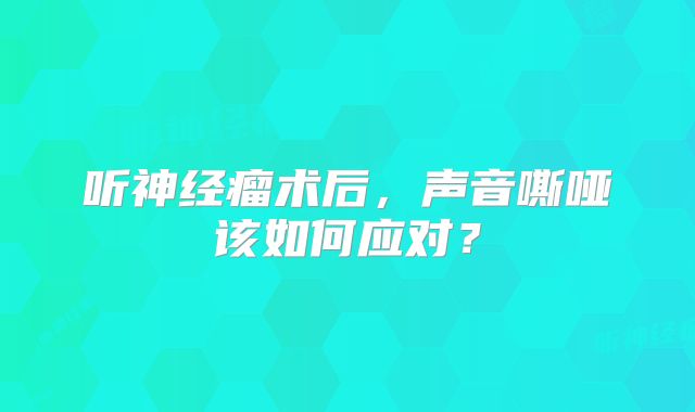 听神经瘤术后，声音嘶哑该如何应对？