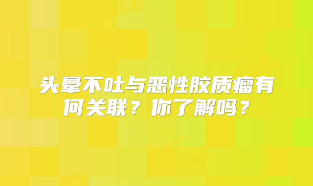 头晕不吐与恶性胶质瘤有何关联？你了解吗？