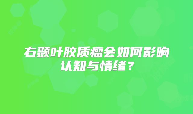 右颞叶胶质瘤会如何影响认知与情绪？