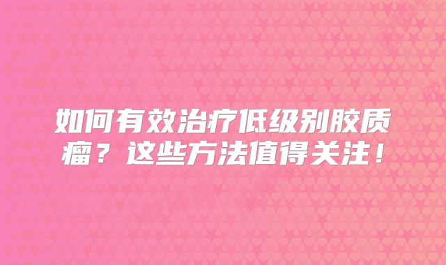 如何有效治疗低级别胶质瘤？这些方法值得关注！