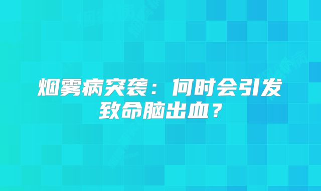烟雾病突袭：何时会引发致命脑出血？