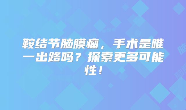 鞍结节脑膜瘤，手术是唯一出路吗？探索更多可能性！