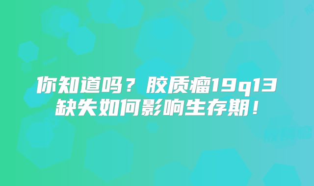 你知道吗？胶质瘤19q13缺失如何影响生存期！