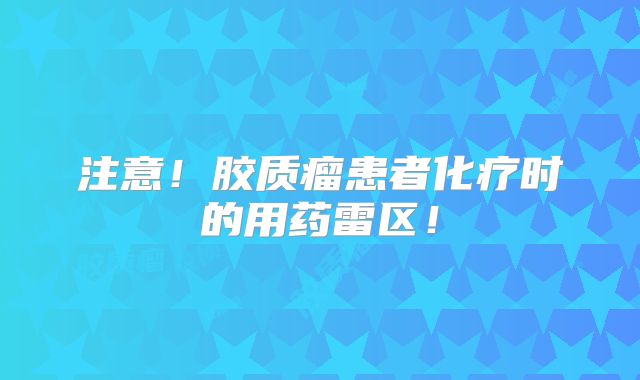 注意！胶质瘤患者化疗时的用药雷区！
