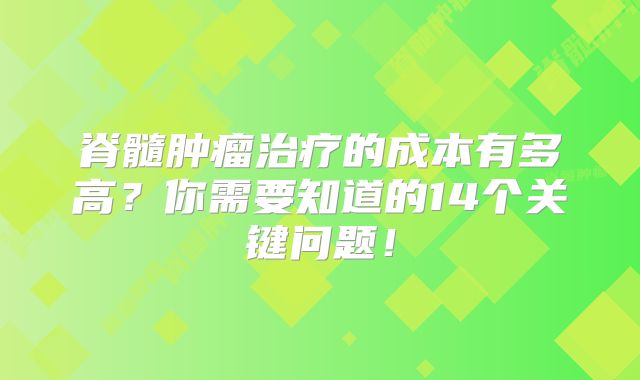 脊髓肿瘤治疗的成本有多高？你需要知道的14个关键问题！